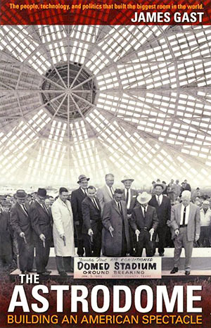 Astrodome: Building a Domed Spectacle, by James Gast